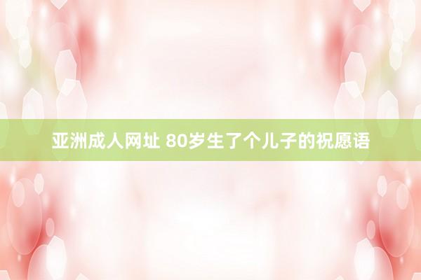 亚洲成人网址 80岁生了个儿子的祝愿语