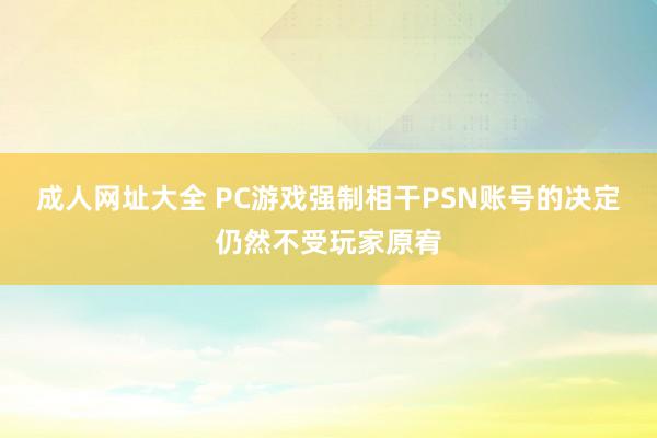 成人网址大全 PC游戏强制相干PSN账号的决定仍然不受玩家原宥