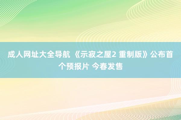 成人网址大全导航 《示寂之屋2 重制版》公布首个预报片 今春发售