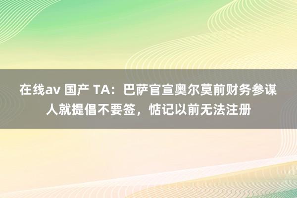 在线av 国产 TA：巴萨官宣奥尔莫前财务参谋人就提倡不要签，惦记以前无法注册