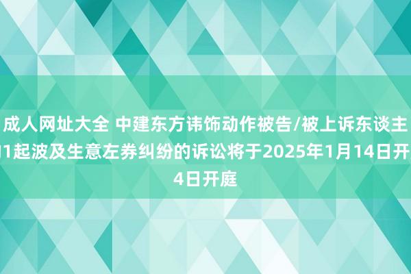 成人网址大全 中建东方讳饰动作被告/被上诉东谈主的1起波及生意左券纠纷的诉讼将于2025年1月14日开庭