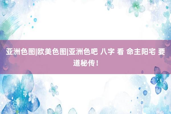 亚洲色图|欧美色图|亚洲色吧 八字 看 命主阳宅 要道秘传！