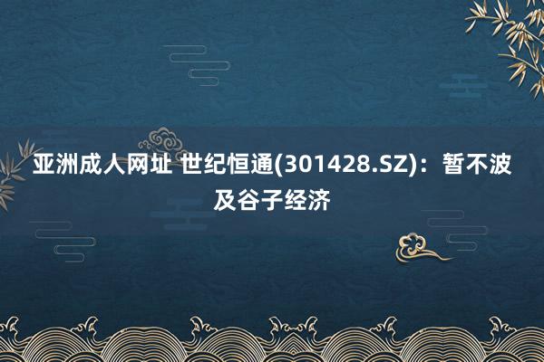 亚洲成人网址 世纪恒通(301428.SZ)：暂不波及谷子经济