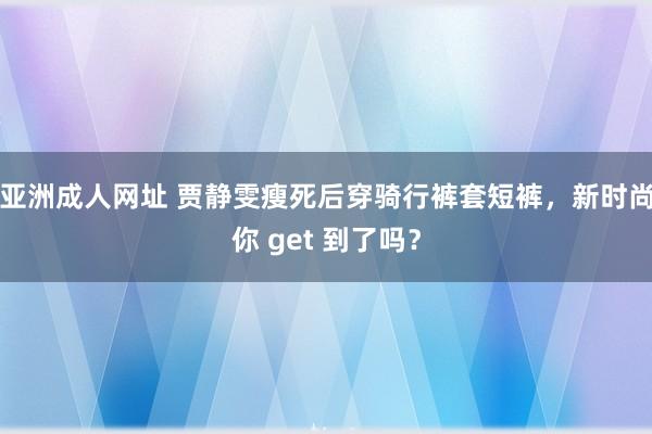 亚洲成人网址 贾静雯瘦死后穿骑行裤套短裤，新时尚你 get 到了吗？