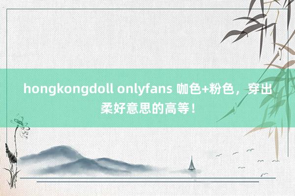 hongkongdoll onlyfans 咖色+粉色，穿出柔好意思的高等！