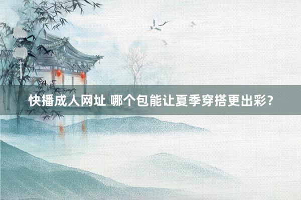 快播成人网址 哪个包能让夏季穿搭更出彩？