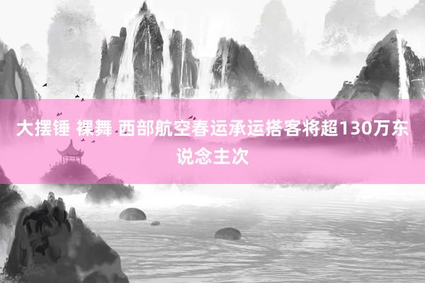 大摆锤 裸舞 西部航空春运承运搭客将超130万东说念主次