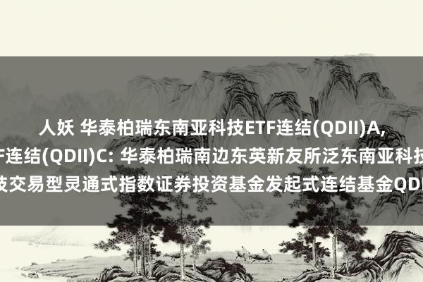 人妖 华泰柏瑞东南亚科技ETF连结(QDII)A,华泰柏瑞东南亚科技ETF连结(QDII)C: 华泰柏瑞南边东英新友所泛东南亚科技交易型灵通式指数证券投资基金发起式连结基金QDII更新的招募说明书2025年第1号