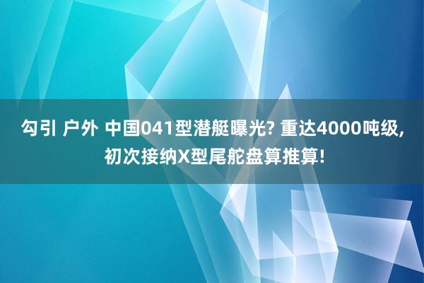 勾引 户外 中国041型潜艇曝光? 重达4000吨级, 初次接纳X型尾舵盘算推算!