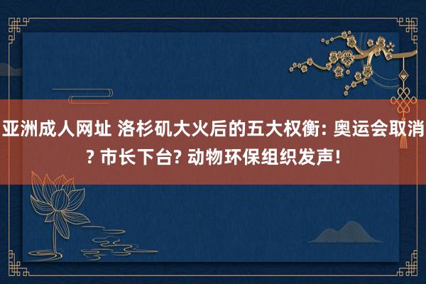 亚洲成人网址 洛杉矶大火后的五大权衡: 奥运会取消? 市长下台? 动物环保组织发声!