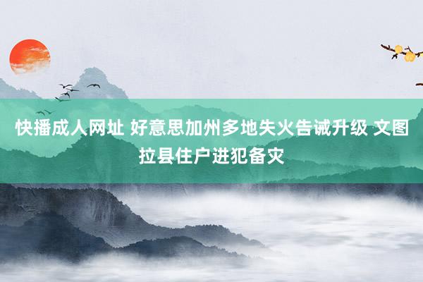 快播成人网址 好意思加州多地失火告诫升级 文图拉县住户进犯备灾