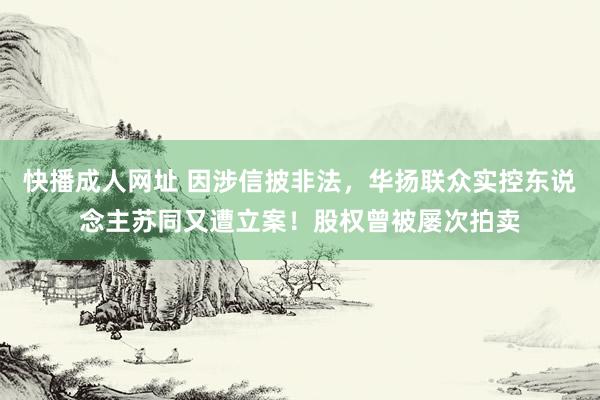 快播成人网址 因涉信披非法，华扬联众实控东说念主苏同又遭立案！股权曾被屡次拍卖