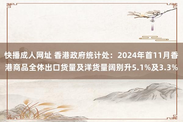 快播成人网址 香港政府统计处：2024年首11月香港商品全体出口货量及洋货量阔别升5.1%及3.3%