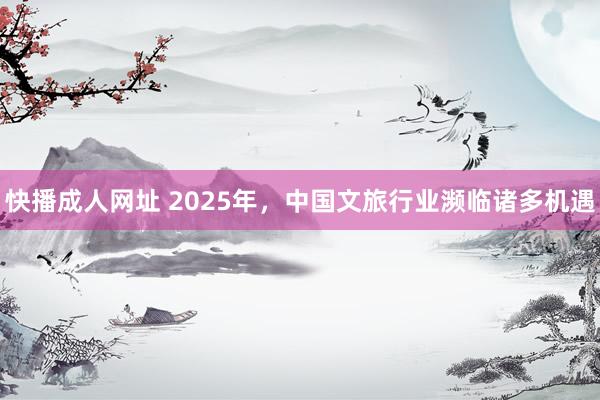 快播成人网址 2025年，中国文旅行业濒临诸多机遇