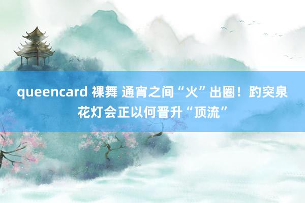 queencard 裸舞 通宵之间“火”出圈！趵突泉花灯会正以何晋升“顶流”