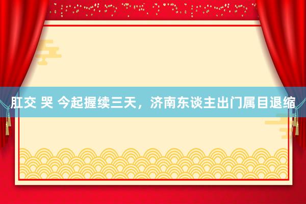肛交 哭 今起握续三天，济南东谈主出门属目退缩