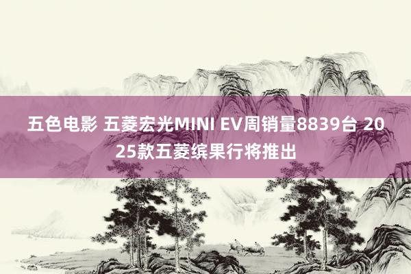五色电影 五菱宏光MINI EV周销量8839台 2025款五菱缤果行将推出