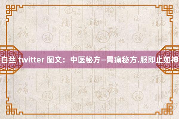 白丝 twitter 图文：中医秘方—胃痛秘方.服即止如神