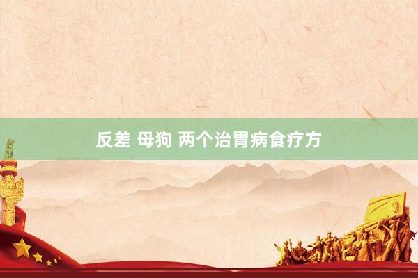 反差 母狗 两个治胃病食疗方