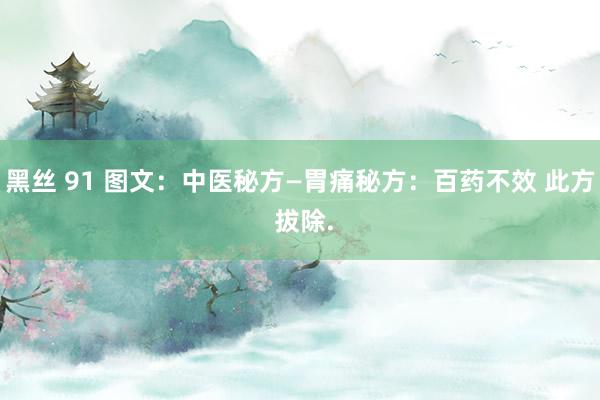 黑丝 91 图文：中医秘方—胃痛秘方：百药不效 此方 拔除.