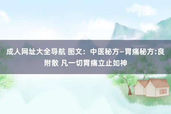 成人网址大全导航 图文：中医秘方—胃痛秘方:良附散 凡一切胃痛立止如神