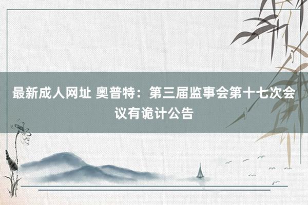 最新成人网址 奥普特：第三届监事会第十七次会议有诡计公告