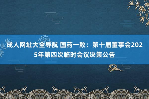 成人网址大全导航 国药一致：第十届董事会2025年第四次临时会议决策公告
