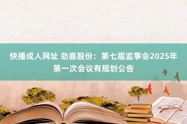 快播成人网址 劲嘉股份：第七届监事会2025年第一次会议有规划公告