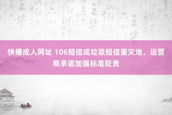 快播成人网址 106短信成垃圾短信重灾地，运营商承诺加强标准贬责