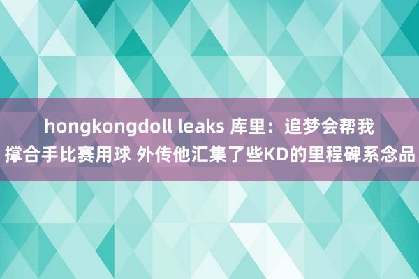 hongkongdoll leaks 库里：追梦会帮我撑合手比赛用球 外传他汇集了些KD的里程碑系念品