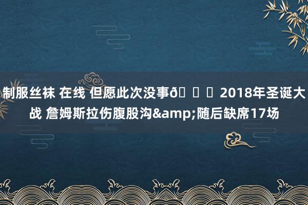 制服丝袜 在线 但愿此次没事🙏2018年圣诞大战 詹姆斯拉伤腹股沟&随后缺席17场