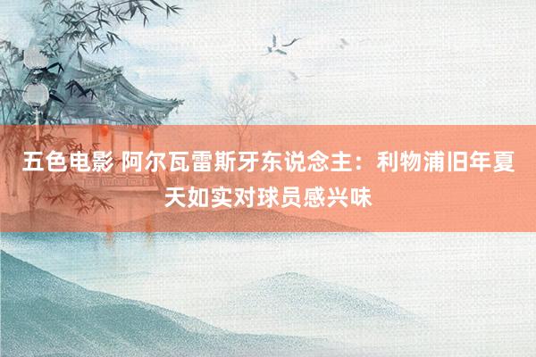 五色电影 阿尔瓦雷斯牙东说念主：利物浦旧年夏天如实对球员感兴味
