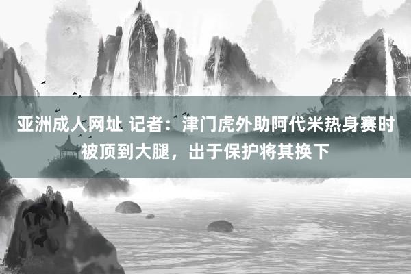 亚洲成人网址 记者：津门虎外助阿代米热身赛时被顶到大腿，出于保护将其换下