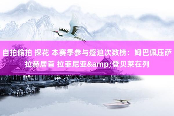 自拍偷拍 探花 本赛季参与蹙迫次数榜：姆巴佩压萨拉赫居首 拉菲尼亚&登贝莱在列