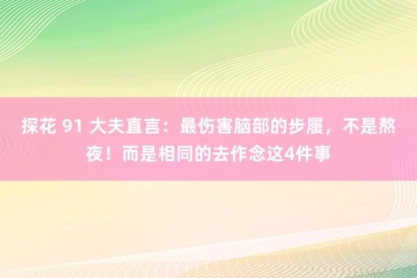 探花 91 大夫直言：最伤害脑部的步履，不是熬夜！而是相同的去作念这4件事