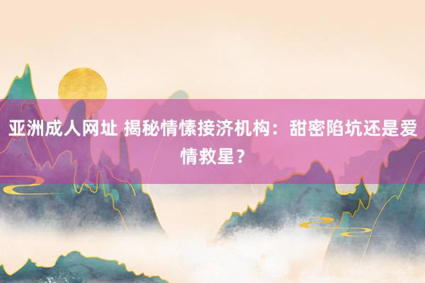 亚洲成人网址 揭秘情愫接济机构：甜密陷坑还是爱情救星？