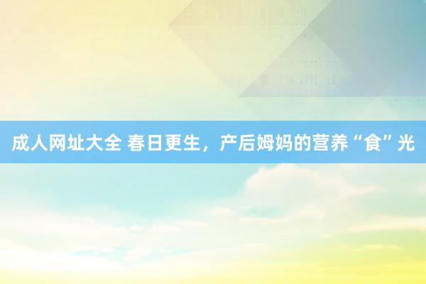 成人网址大全 春日更生，产后姆妈的营养“食”光