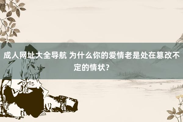 成人网址大全导航 为什么你的爱情老是处在篡改不定的情状？