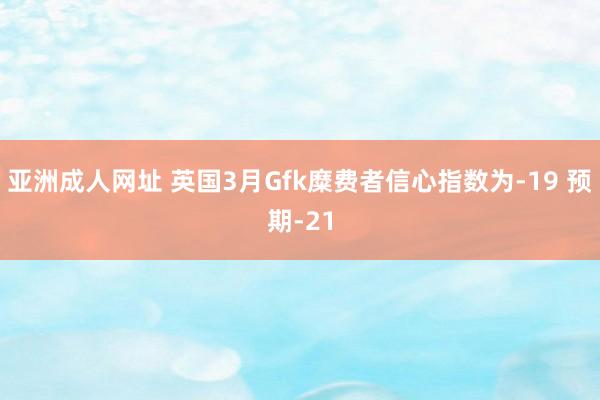 亚洲成人网址 英国3月Gfk糜费者信心指数为-19 预期-21