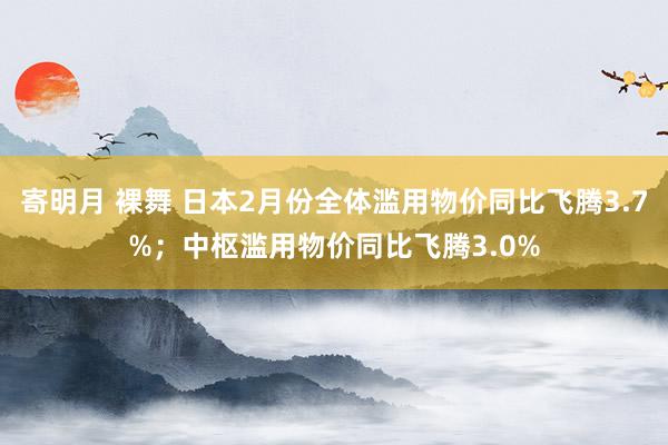 寄明月 裸舞 日本2月份全体滥用物价同比飞腾3.7%；中枢滥用物价同比飞腾3.0%