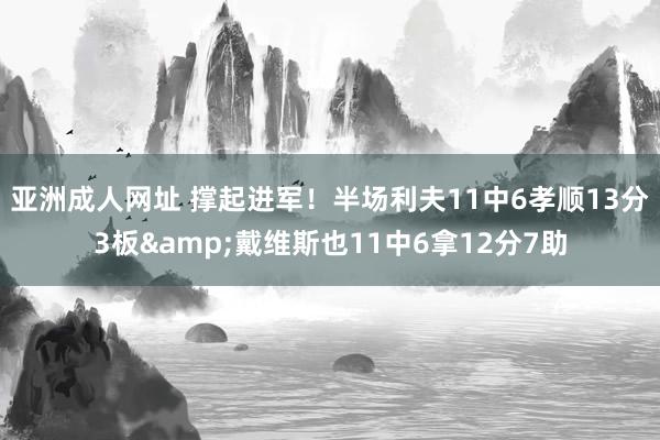 亚洲成人网址 撑起进军！半场利夫11中6孝顺13分3板&戴维斯也11中6拿12分7助