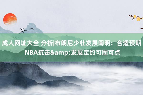 成人网址大全 分析|布朗尼少壮发展阐明：合适预期 NBA抗击&发展定约可圈可点