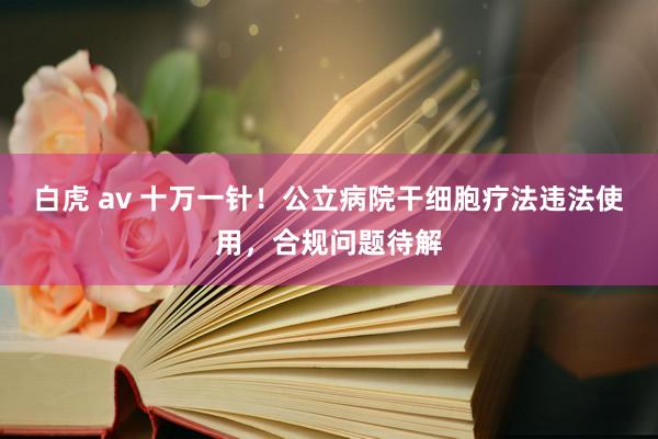 白虎 av 十万一针！公立病院干细胞疗法违法使用，合规问题待解