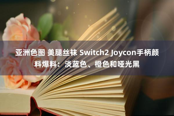 亚洲色图 美腿丝袜 Switch2 Joycon手柄颜料爆料：淡蓝色、橙色和哑光黑