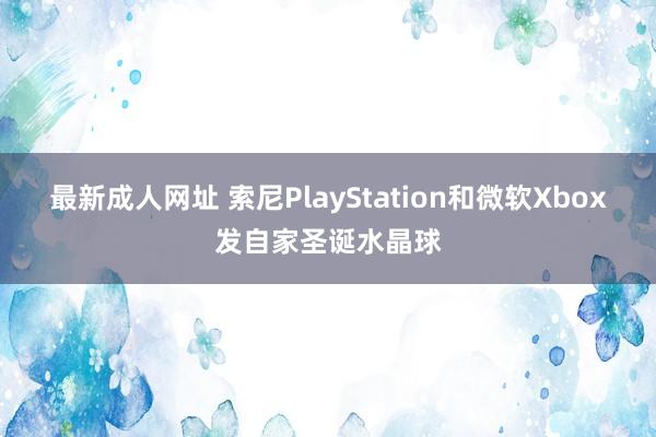 最新成人网址 索尼PlayStation和微软Xbox发自家圣诞水晶球