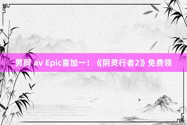 男同 av Epic喜加一！《阴灵行者2》免费领