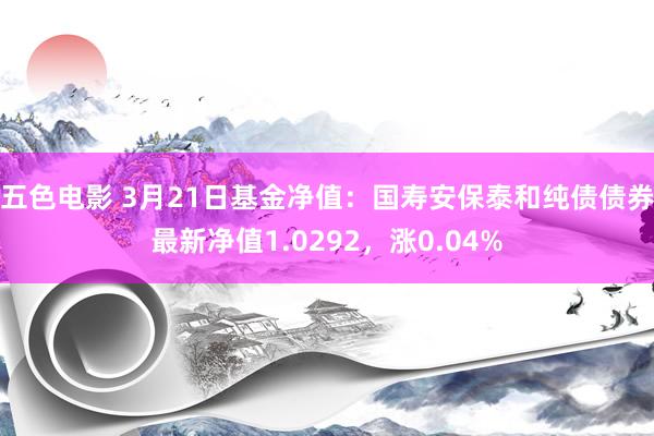 五色电影 3月21日基金净值：国寿安保泰和纯债债券最新净值1.0292，涨0.04%
