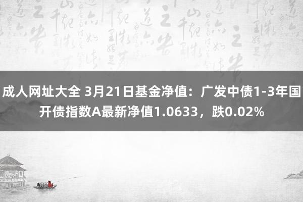 成人网址大全 3月21日基金净值：广发中债1-3年国开债指数A最新净值1.0633，跌0.02%