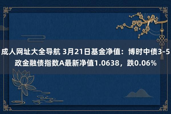 成人网址大全导航 3月21日基金净值：博时中债3-5政金融债指数A最新净值1.0638，跌0.06%