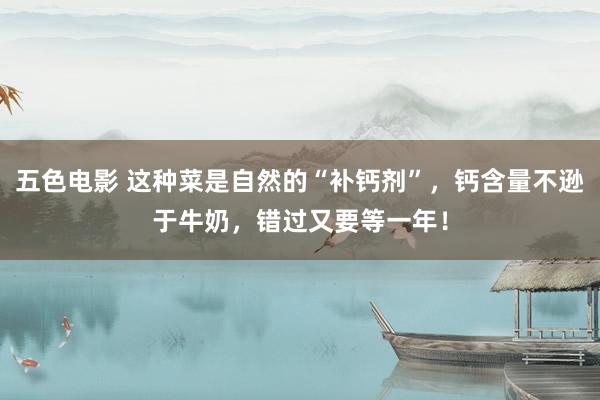 五色电影 这种菜是自然的“补钙剂”，钙含量不逊于牛奶，错过又要等一年！